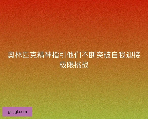 奥林匹克精神指引他们不断突破自我迎接极限挑战
