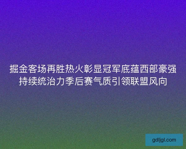 掘金客场再胜热火彰显冠军底蕴西部豪强持续统治力季后赛气质引领联盟风向